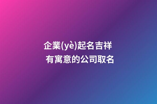 企業(yè)起名吉祥 有寓意的公司取名-第1張-公司起名-玄機派